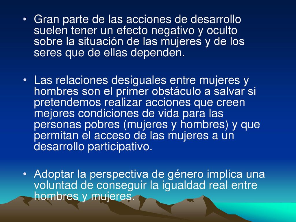 Gran parte de las acciones de desarrollo suelen tener un efecto negativo y oculto sobre la situación de las mujeres y de los seres que de ellas dependen.