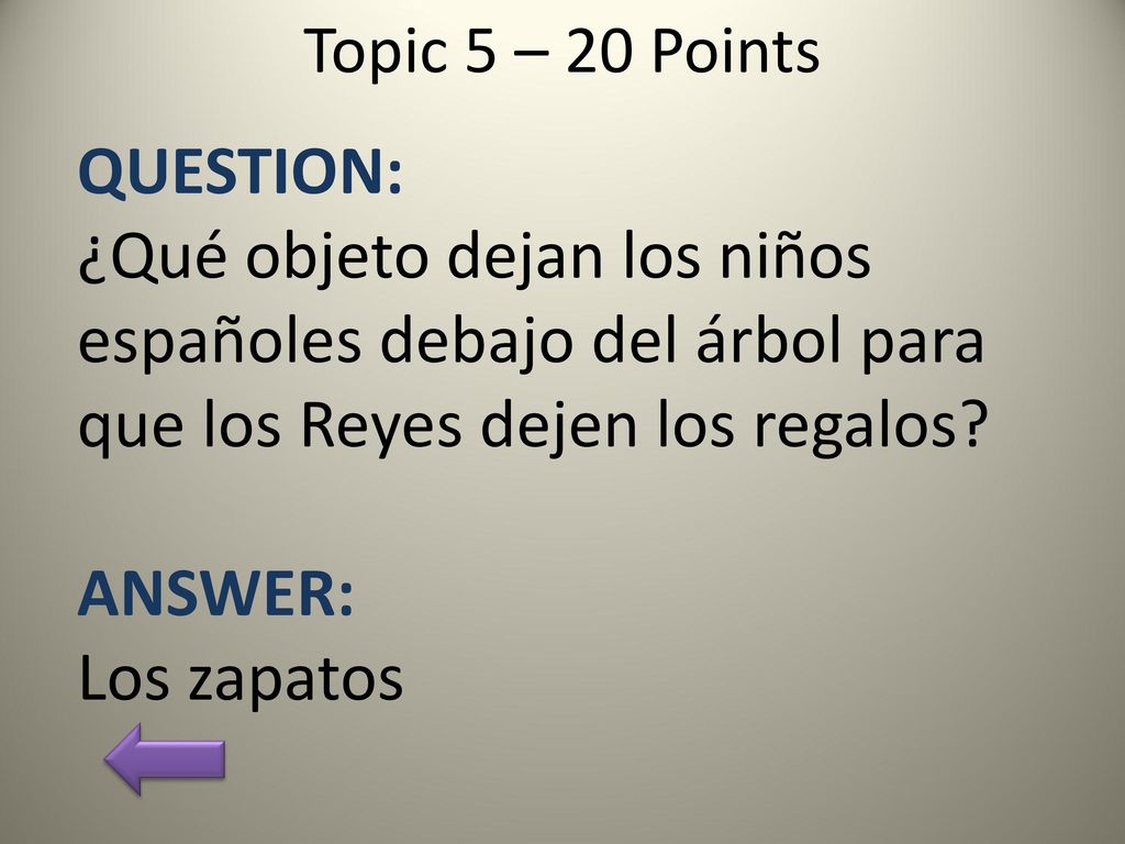Topic 5 – 20 Points QUESTION: ¿Qué objeto dejan los niños españoles debajo del árbol para que los Reyes dejen los regalos