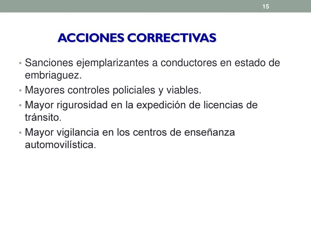 ACCIONES CORRECTIVAS Sanciones ejemplarizantes a conductores en estado de embriaguez. Mayores controles policiales y viables.