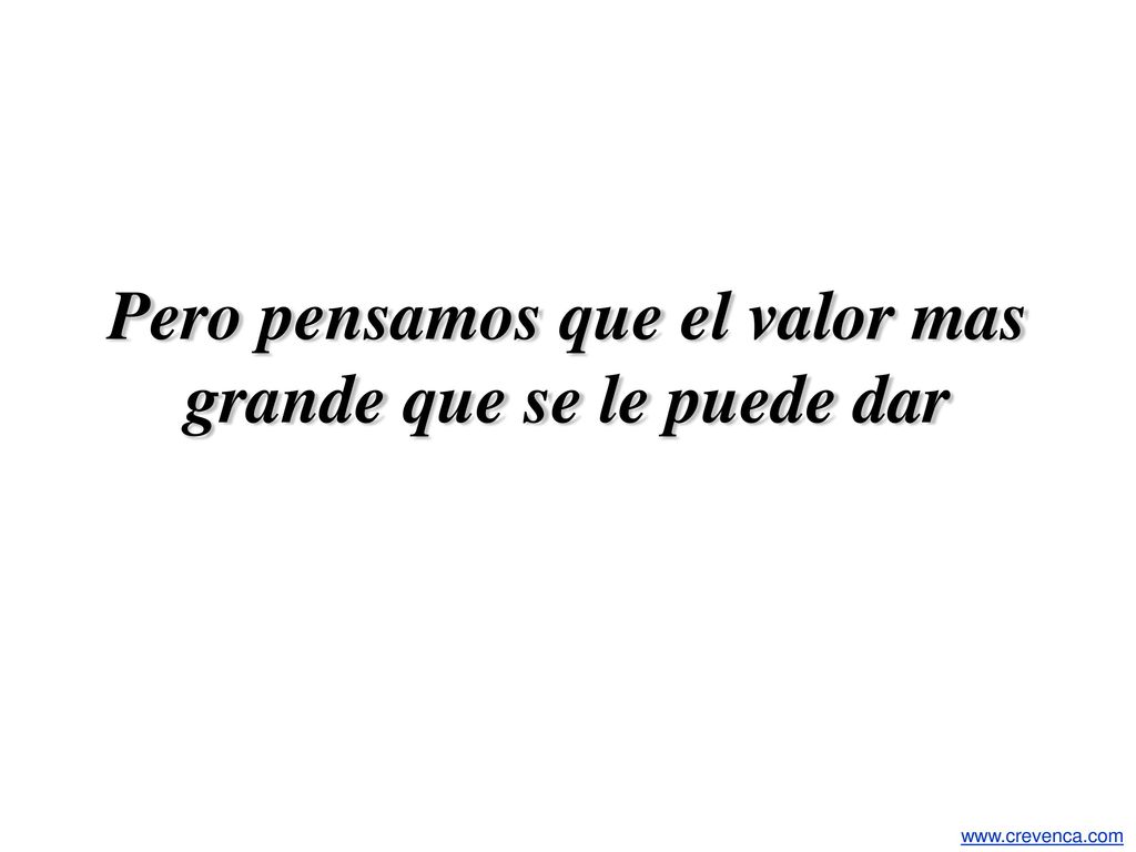 Pero pensamos que el valor mas grande que se le puede dar