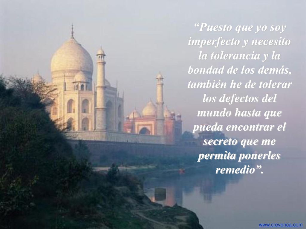 Puesto que yo soy imperfecto y necesito la tolerancia y la bondad de los demás, también he de tolerar los defectos del mundo hasta que pueda encontrar el secreto que me permita ponerles remedio .