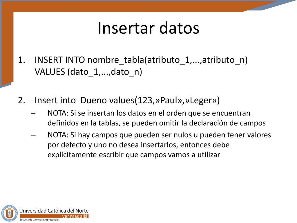 Insertar datos INSERT INTO nombre_tabla(atributo_1,...,atributo_n) VALUES (dato_1,...,dato_n) Insert into Dueno values(123,»Paul»,»Leger»)