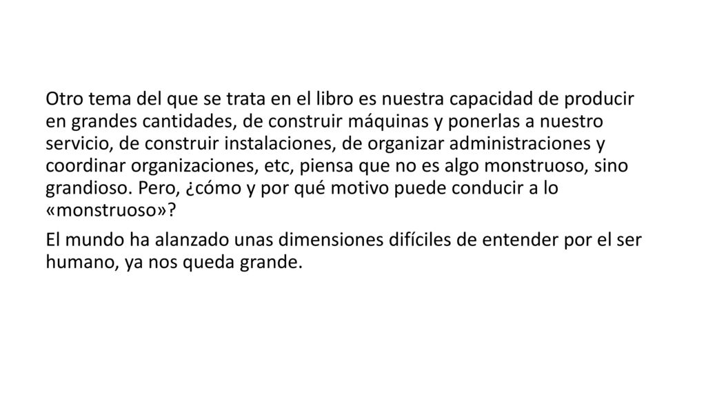 Otro tema del que se trata en el libro es nuestra capacidad de producir en grandes cantidades, de construir máquinas y ponerlas a nuestro servicio, de construir instalaciones, de organizar administraciones y coordinar organizaciones, etc, piensa que no es algo monstruoso, sino grandioso.