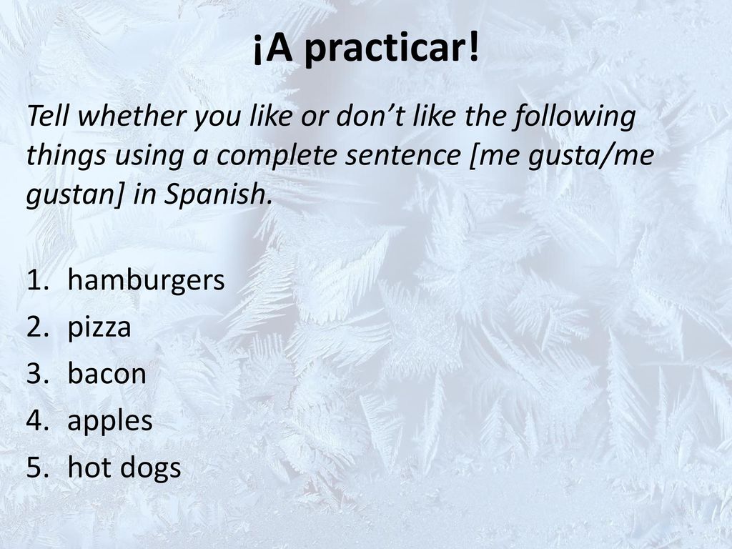 ¡A practicar! Tell whether you like or don’t like the following things using a complete sentence [me gusta/me gustan] in Spanish.