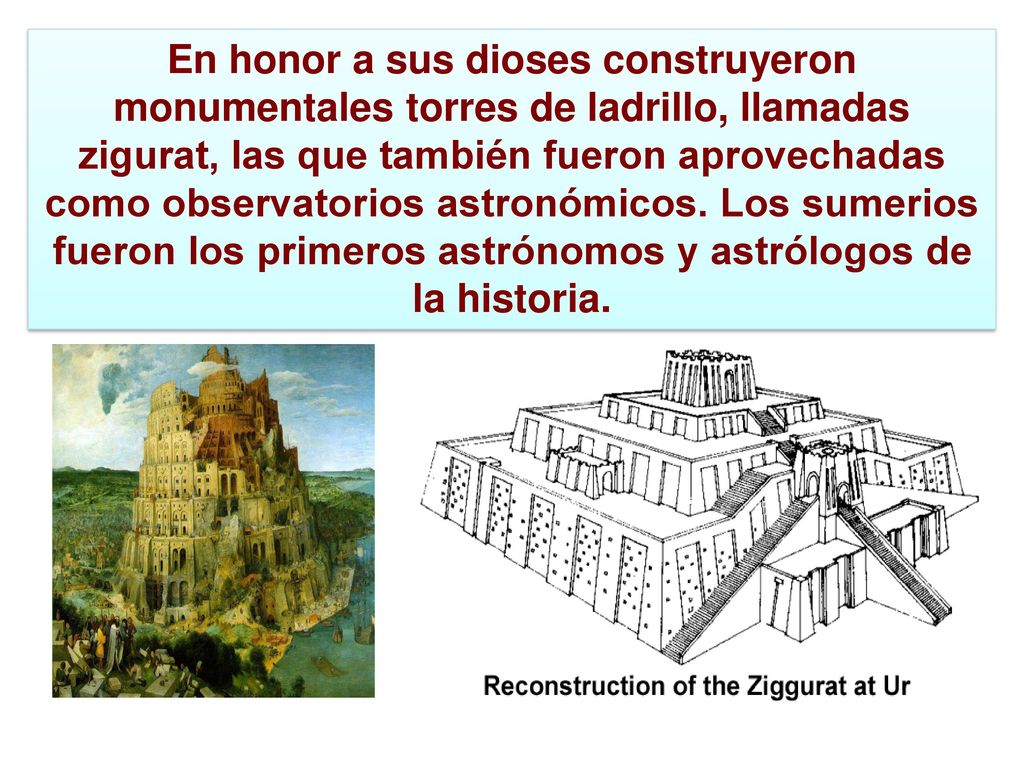 En honor a sus dioses construyeron monumentales torres de ladrillo, llamadas zigurat, las que también fueron aprovechadas como observatorios astronómicos.