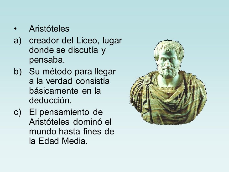Aristóteles creador del Liceo, lugar donde se discutía y pensaba. Su método para llegar a la verdad consistía básicamente en la deducción.