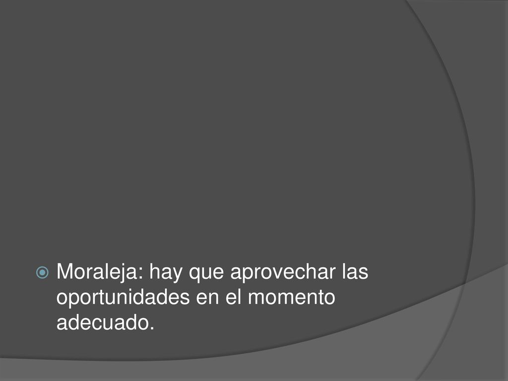Moraleja: hay que aprovechar las oportunidades en el momento adecuado.