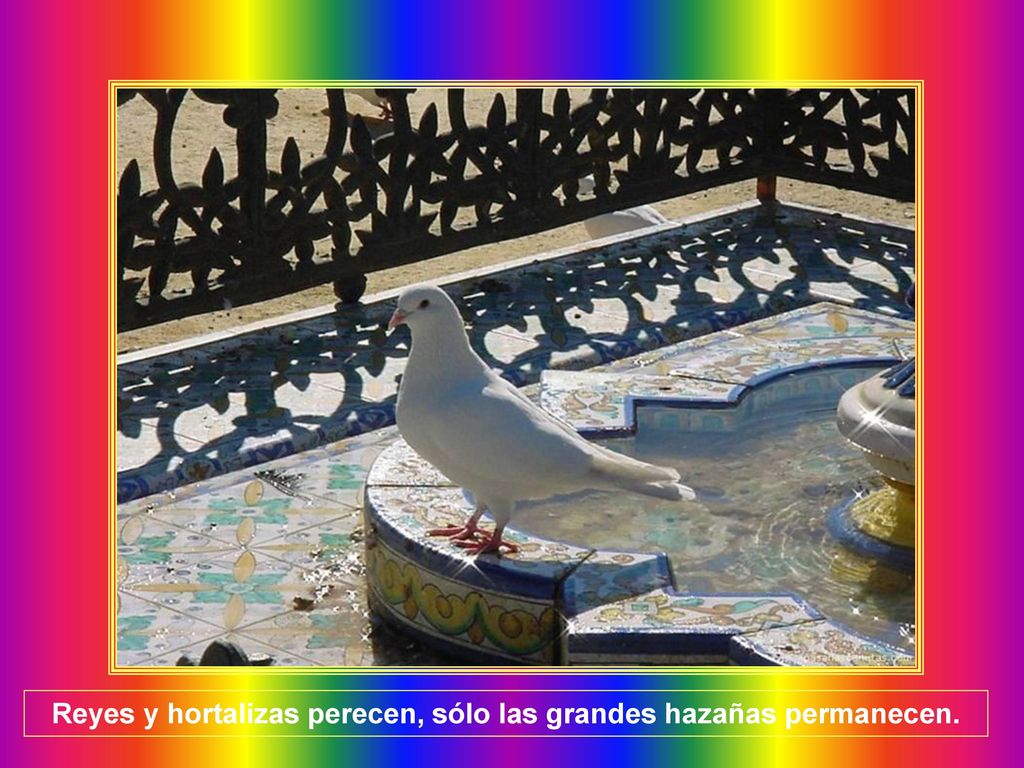 Reyes y hortalizas perecen, sólo las grandes hazañas permanecen.