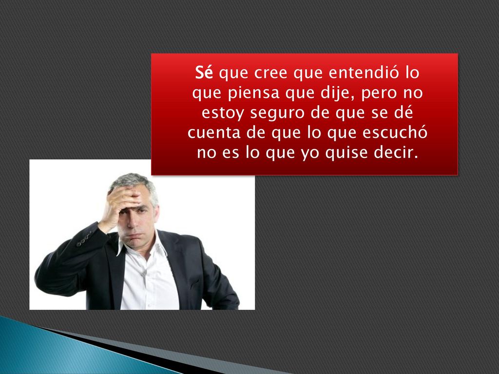 Sé que cree que entendió lo que piensa que dije, pero no estoy seguro de que se dé cuenta de que lo que escuchó no es lo que yo quise decir.