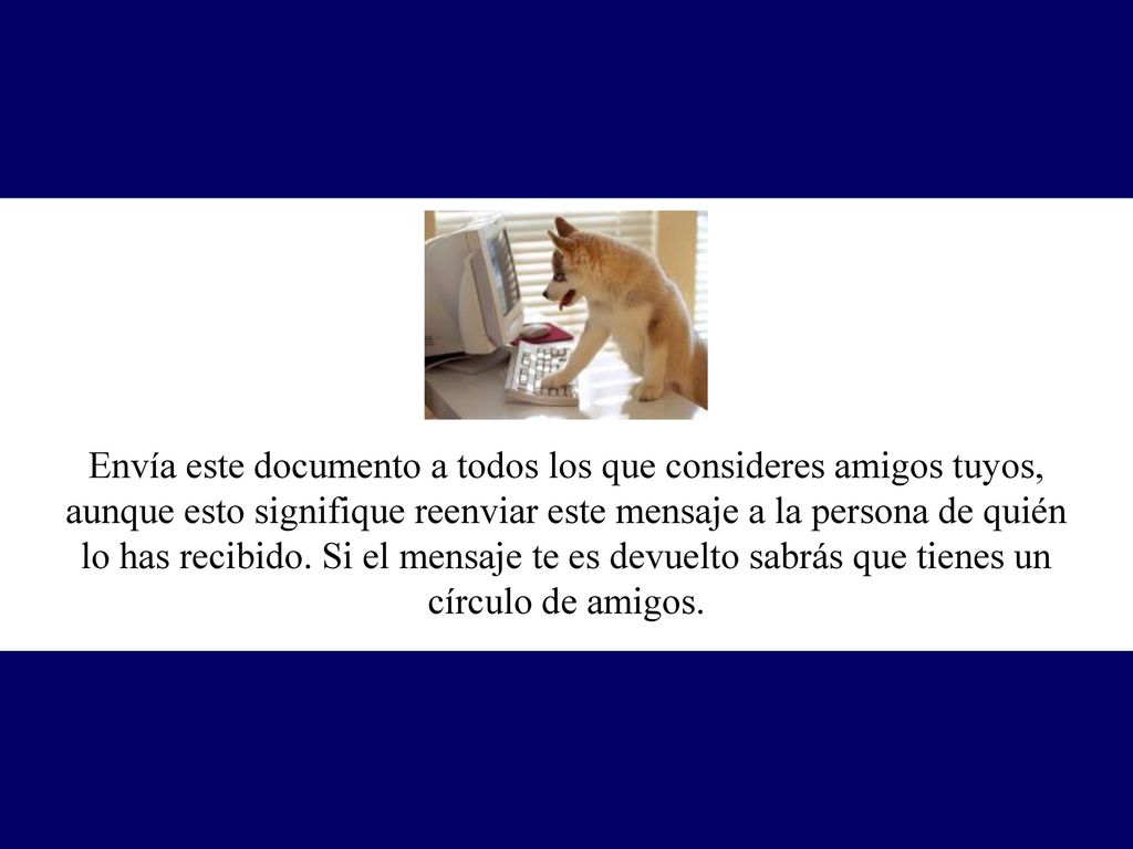 Envía este documento a todos los que consideres amigos tuyos, aunque esto signifique reenviar este mensaje a la persona de quién lo has recibido.