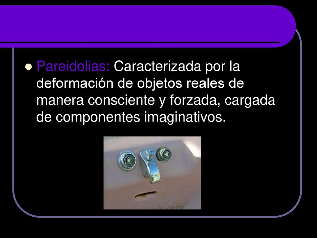 Pareidolias: Caracterizada por la deformación de objetos reales de manera consciente y forzada, cargada de componentes imaginativos.