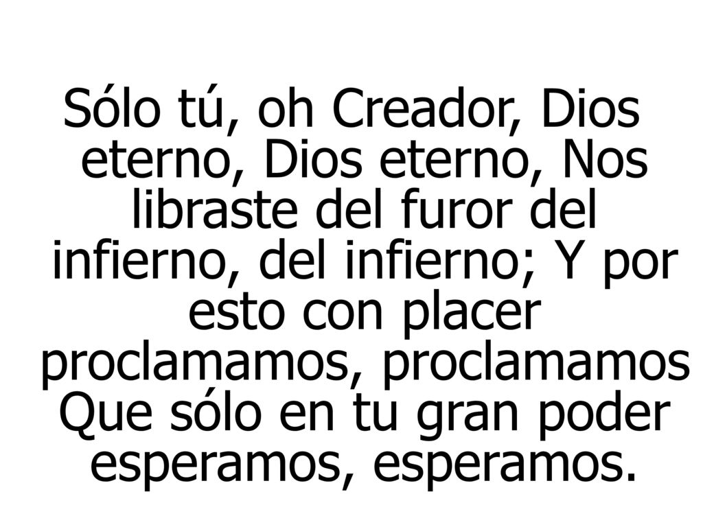 Sólo tú, oh Creador, Dios eterno, Dios eterno, Nos libraste del furor del infierno, del infierno; Y por esto con placer proclamamos, proclamamos Que sólo en tu gran poder esperamos, esperamos.