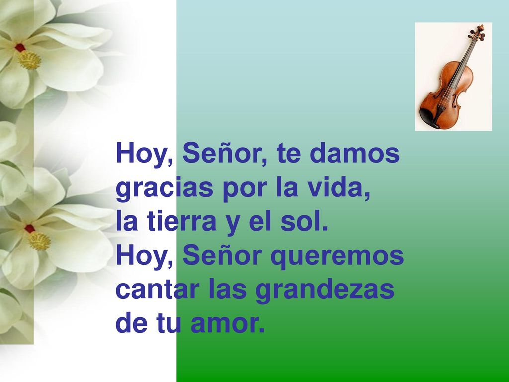 Hoy, Señor, te damos gracias por la vida, la tierra y el sol. Hoy, Señor queremos. cantar las grandezas.