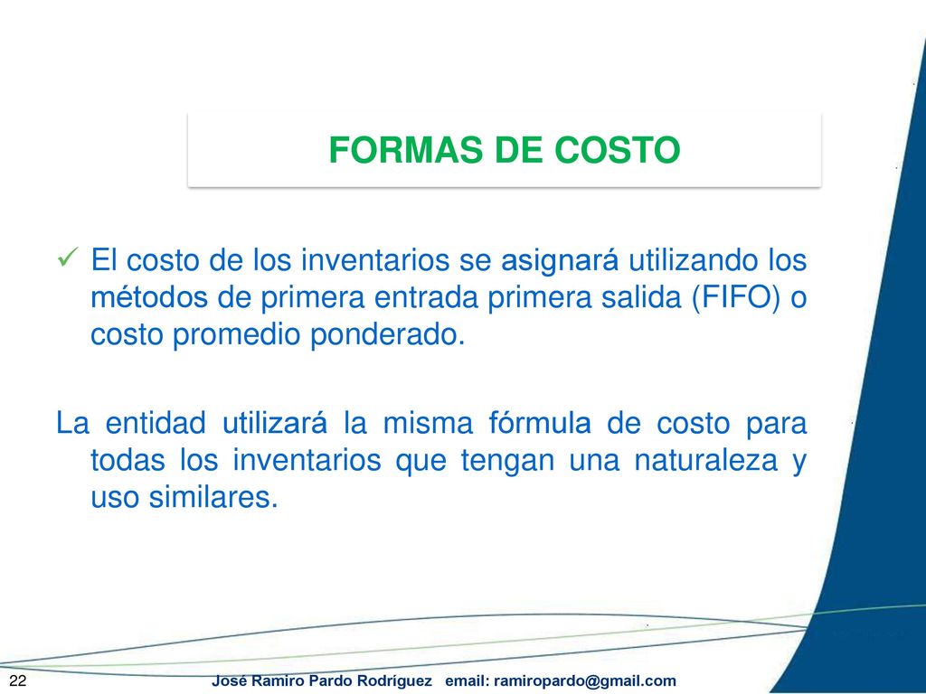 FORMAS DE COSTO El costo de los inventarios se asignará utilizando los métodos de primera entrada primera salida (FIFO) o costo promedio ponderado.