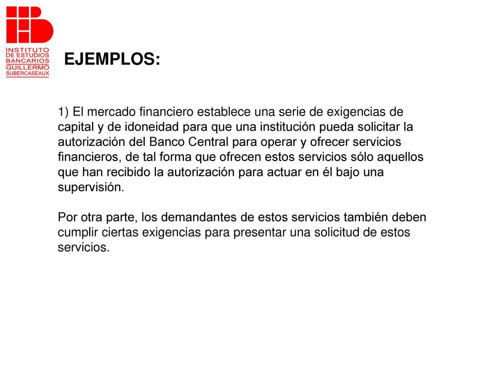 EJEMPLOS: 1) El mercado financiero establece una serie de exigencias de. capital y de idoneidad para que una institución pueda solicitar la.