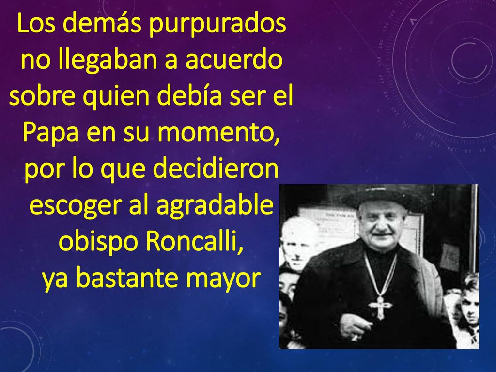 Los demás purpurados no llegaban a acuerdo sobre quien debía ser el Papa en su momento, por lo que decidieron escoger al agradable obispo Roncalli,