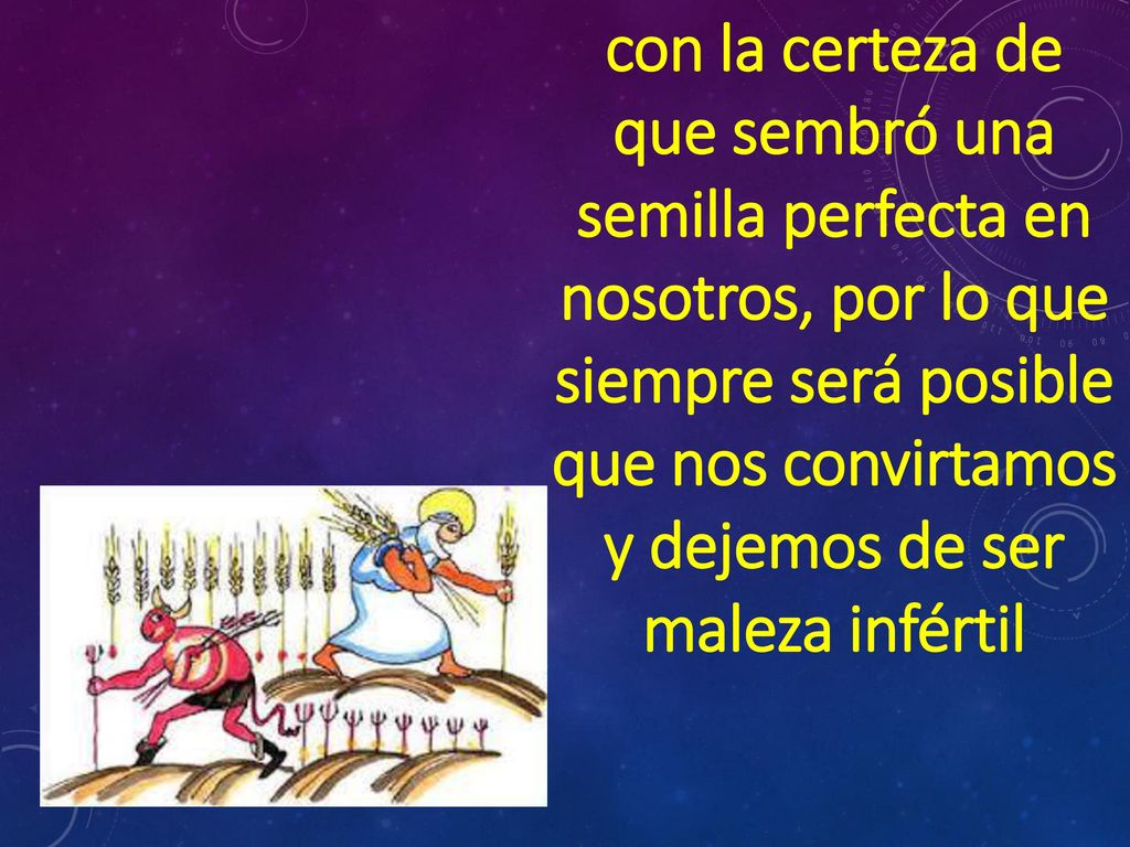 con la certeza de que sembró una semilla perfecta en nosotros, por lo que siempre será posible que nos convirtamos y dejemos de ser maleza infértil