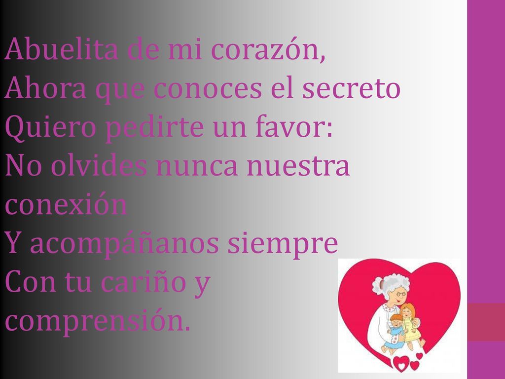 Abuelita de mi corazón, Ahora que conoces el secreto Quiero pedirte un favor: No olvides nunca nuestra conexión Y acompáñanos siempre Con tu cariño y comprensión.