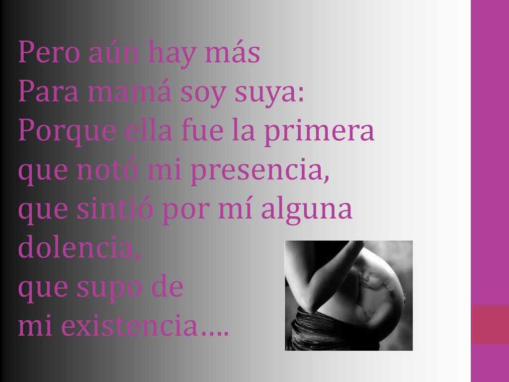 Pero aún hay más Para mamá soy suya: Porque ella fue la primera que notó mi presencia, que sintió por mí alguna dolencia, que supo de mi existencia….
