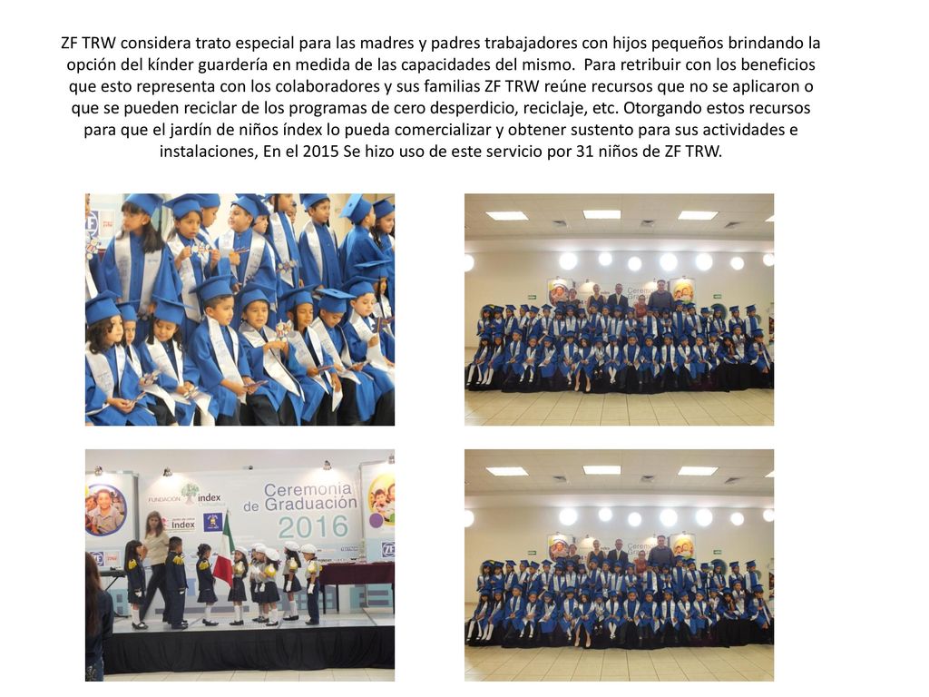 ZF TRW considera trato especial para las madres y padres trabajadores con hijos pequeños brindando la opción del kínder guardería en medida de las capacidades del mismo.