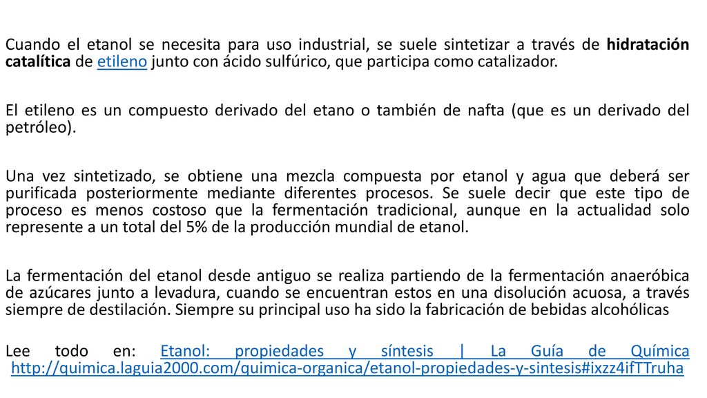 Cuando el etanol se necesita para uso industrial, se suele sintetizar a través de hidratación catalítica de etileno junto con ácido sulfúrico, que participa como catalizador.