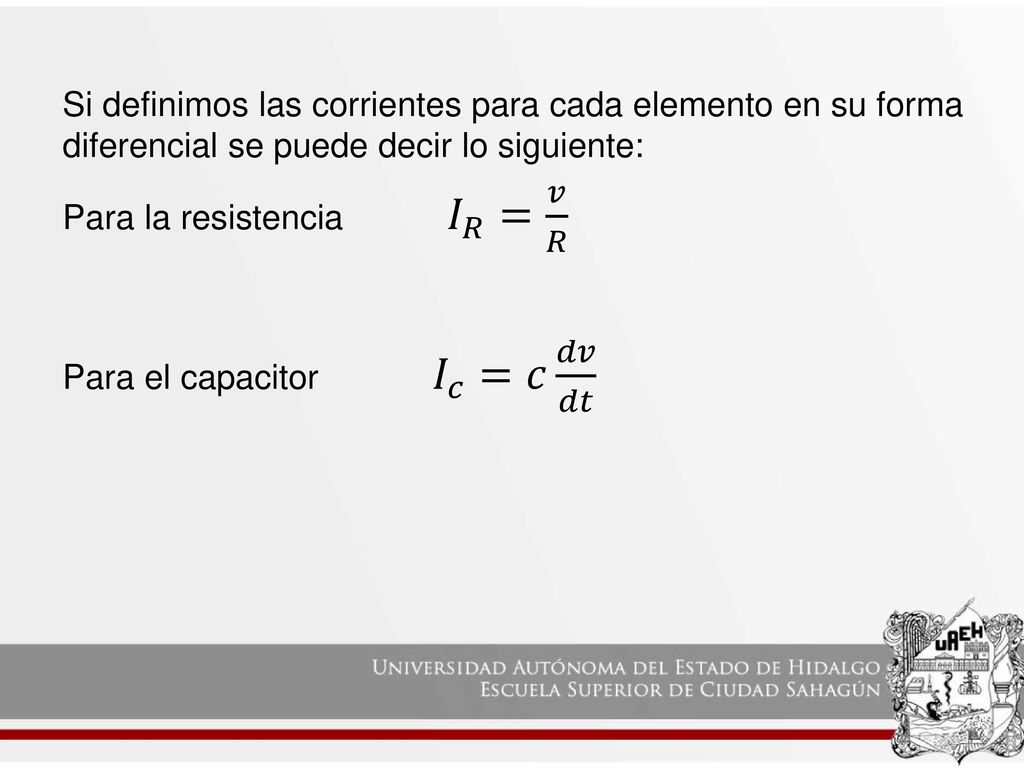 Si definimos las corrientes para cada elemento en su forma diferencial se puede decir lo siguiente: Para la resistencia 𝐼 𝑅 = 𝑣 𝑅 Para el capacitor 𝐼 𝑐 =𝑐 𝑑𝑣 𝑑𝑡
