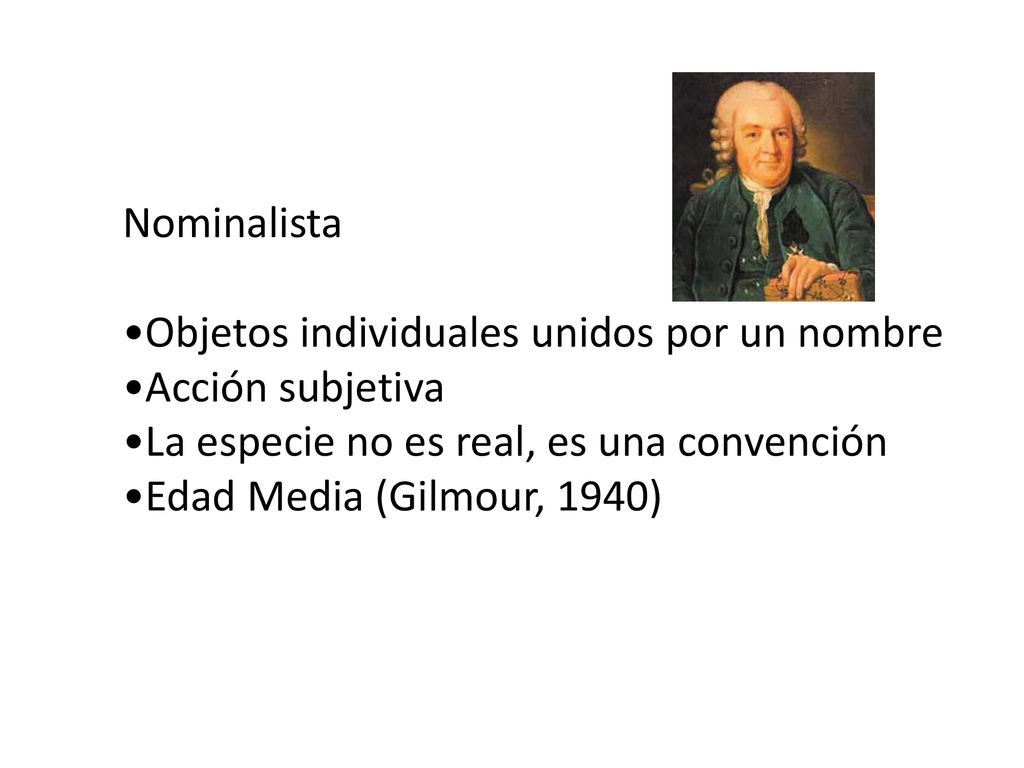 Nominalista •Objetos individuales unidos por un nombre. •Acción subjetiva. •La especie no es real, es una convención.