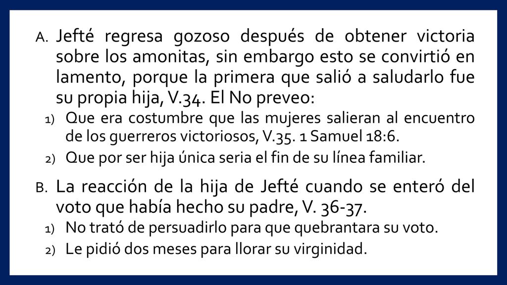 Jefté regresa gozoso después de obtener victoria sobre los amonitas, sin embargo esto se convirtió en lamento, porque la primera que salió a saludarlo fue su propia hija, V.34. El No preveo: