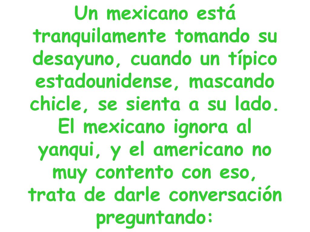 Un mexicano está tranquilamente tomando su desayuno, cuando un típico estadounidense, mascando chicle, se sienta a su lado.