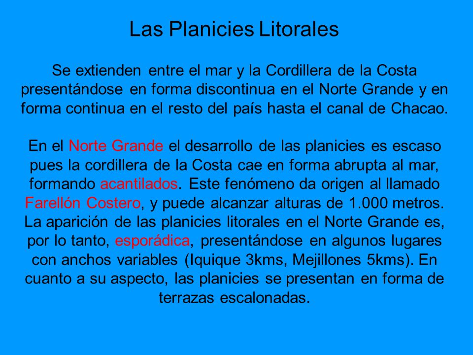 Las Planicies Litorales Se extienden entre el mar y la Cordillera de la Costa presentándose en forma discontinua en el Norte Grande y en forma continua en el resto del país hasta el canal de Chacao.