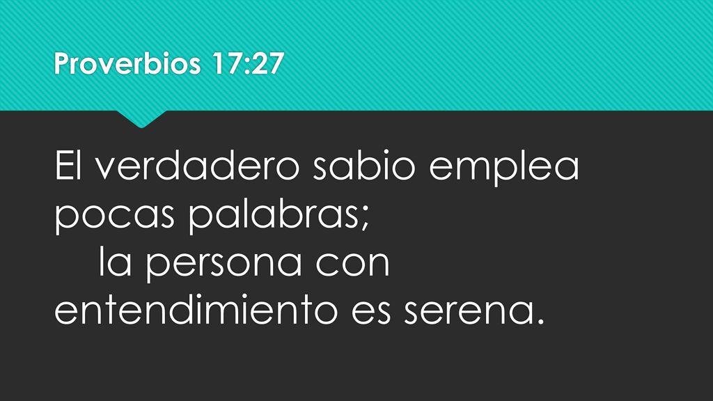 Proverbios 17:27 El verdadero sabio emplea pocas palabras; la persona con entendimiento es serena.