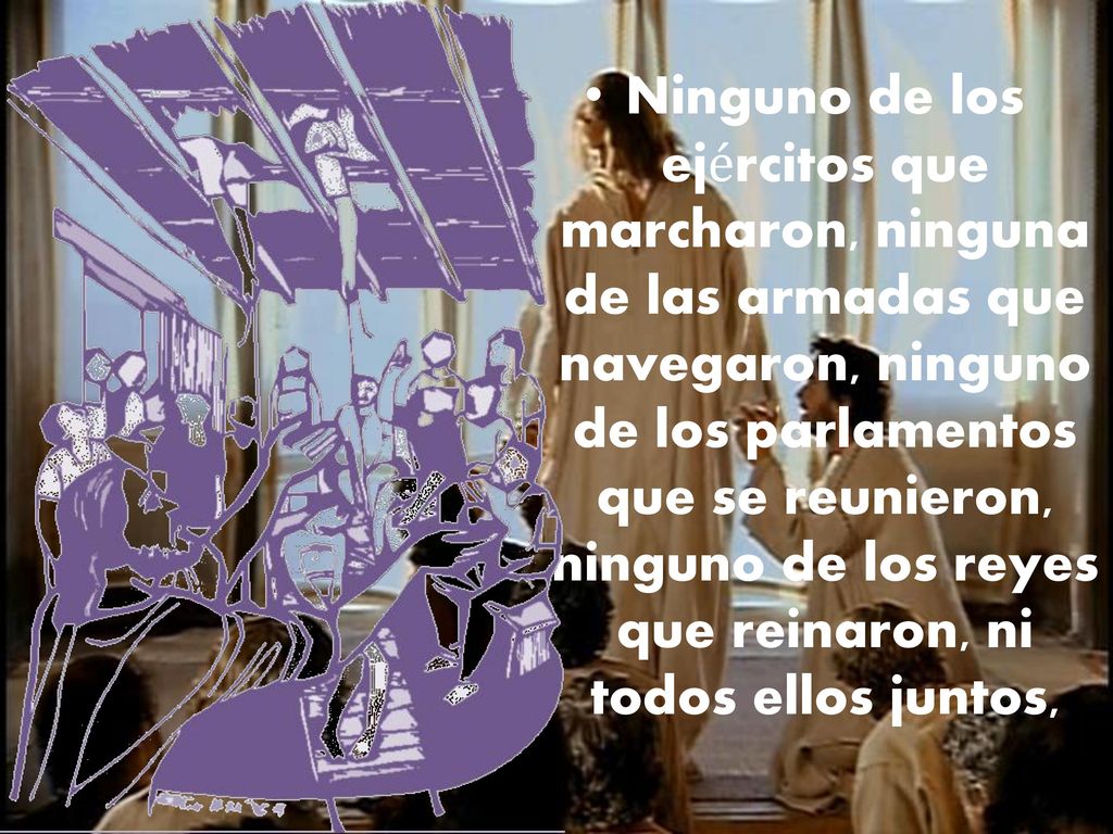 Ninguno de los ejércitos que marcharon, ninguna de las armadas que navegaron, ninguno de los parlamentos que se reunieron, ninguno de los reyes que reinaron, ni todos ellos juntos,