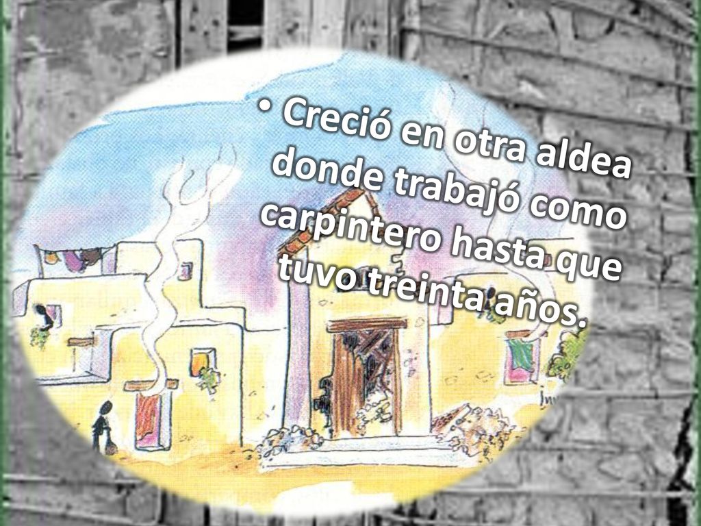 Creció en otra aldea donde trabajó como carpintero hasta que tuvo treinta años.
