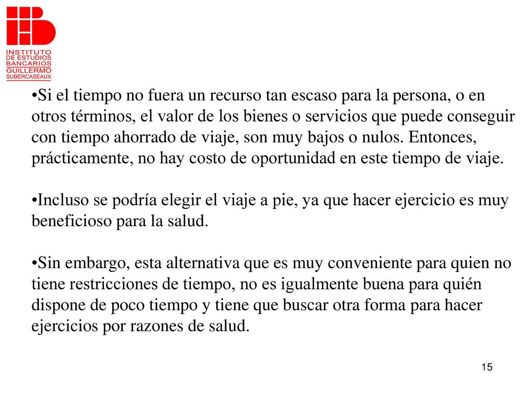 Si el tiempo no fuera un recurso tan escaso para la persona, o en otros términos, el valor de los bienes o servicios que puede conseguir con tiempo ahorrado de viaje, son muy bajos o nulos. Entonces, prácticamente, no hay costo de oportunidad en este tiempo de viaje.