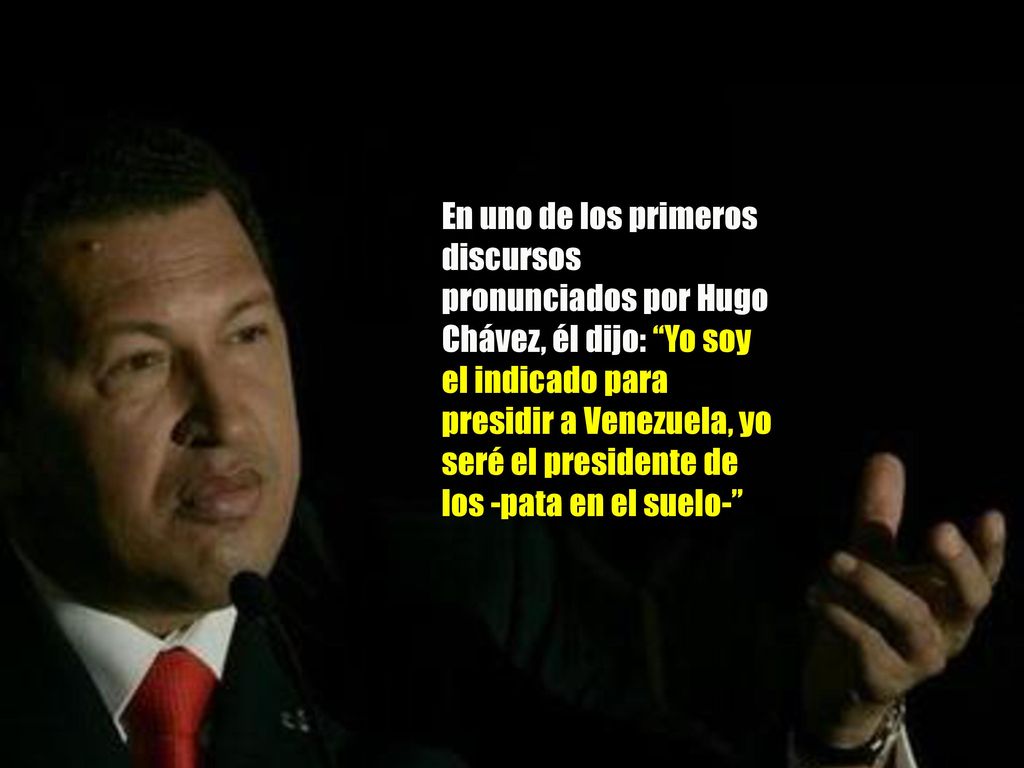 En uno de los primeros discursos pronunciados por Hugo Chávez, él dijo: Yo soy el indicado para presidir a Venezuela, yo seré el presidente de los -pata en el suelo-