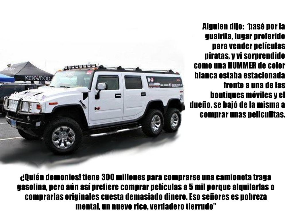 Alguien dijo: pasé por la guairita, lugar preferido para vender películas piratas, y vi sorprendido como una HUMMER de color blanca estaba estacionada frente a una de las boutiques móviles y el dueño, se bajó de la misma a comprar unas peliculitas.
