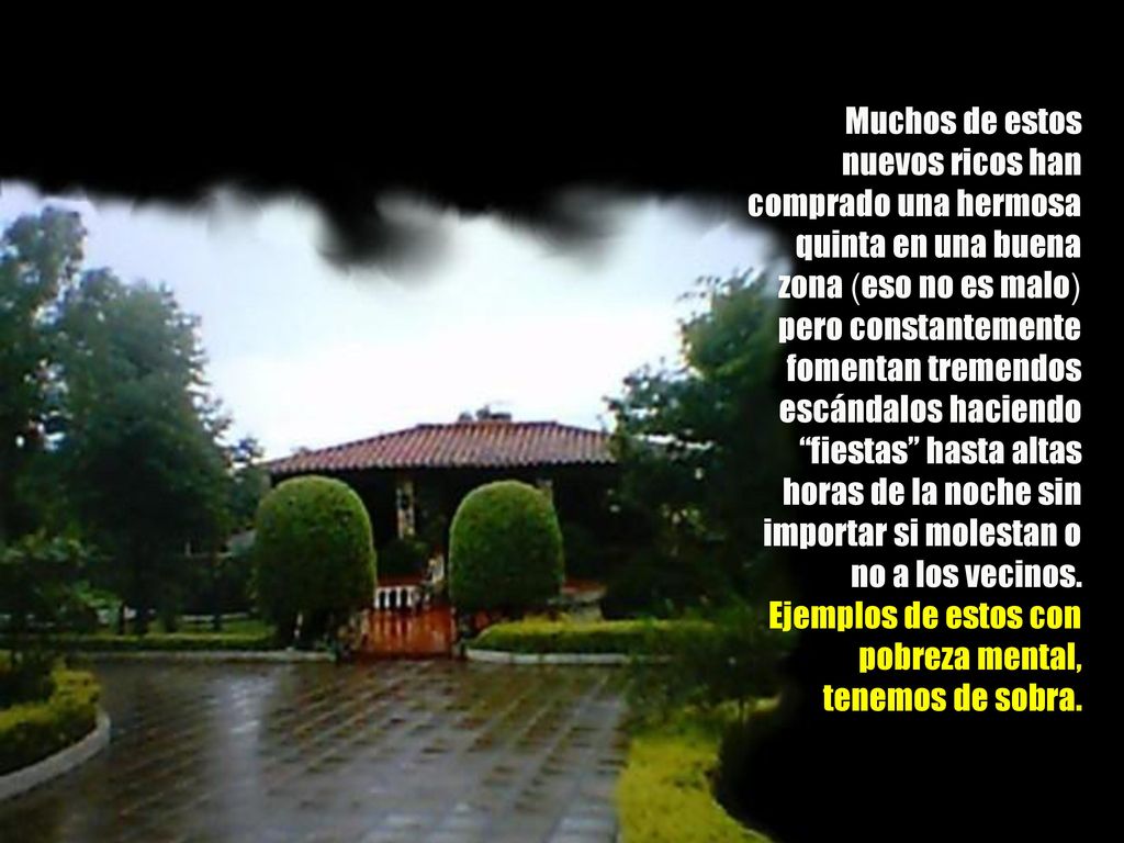 Muchos de estos nuevos ricos han comprado una hermosa quinta en una buena zona (eso no es malo) pero constantemente fomentan tremendos escándalos haciendo fiestas hasta altas horas de la noche sin importar si molestan o no a los vecinos.