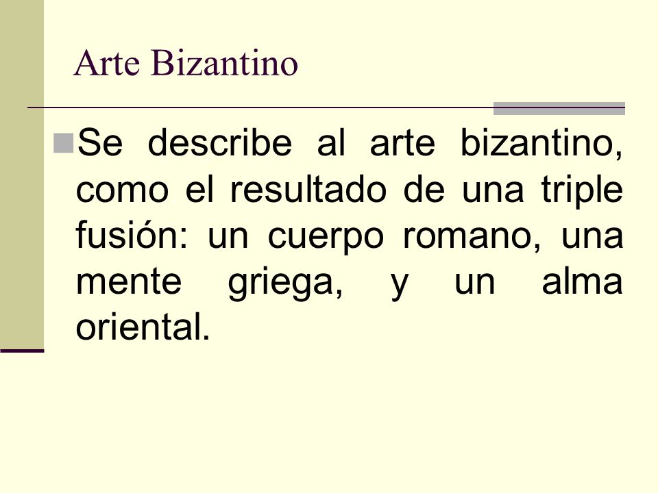 Arte Bizantino Se describe al arte bizantino, como el resultado de una triple fusión: un cuerpo romano, una mente griega, y un alma oriental.
