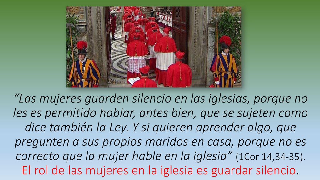 Las mujeres guarden silencio en las iglesias, porque no les es permitido hablar, antes bien, que se sujeten como dice también la Ley.