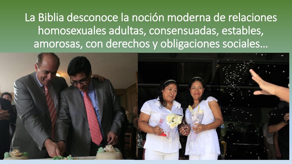 La Biblia desconoce la noción moderna de relaciones homosexuales adultas, consensuadas, estables, amorosas, con derechos y obligaciones sociales…
