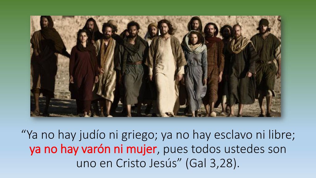 Ya no hay judío ni griego; ya no hay esclavo ni libre; ya no hay varón ni mujer, pues todos ustedes son uno en Cristo Jesús (Gal 3,28).