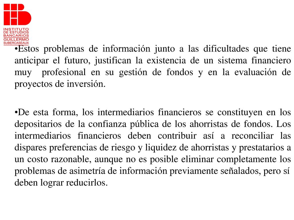 Estos problemas de información junto a las dificultades que tiene anticipar el futuro, justifican la existencia de un sistema financiero muy profesional en su gestión de fondos y en la evaluación de proyectos de inversión.