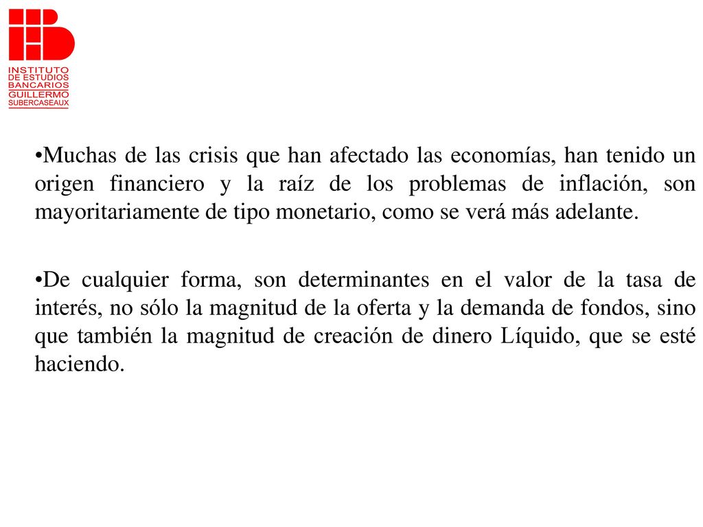 Muchas de las crisis que han afectado las economías, han tenido un origen financiero y la raíz de los problemas de inflación, son mayoritariamente de tipo monetario, como se verá más adelante.
