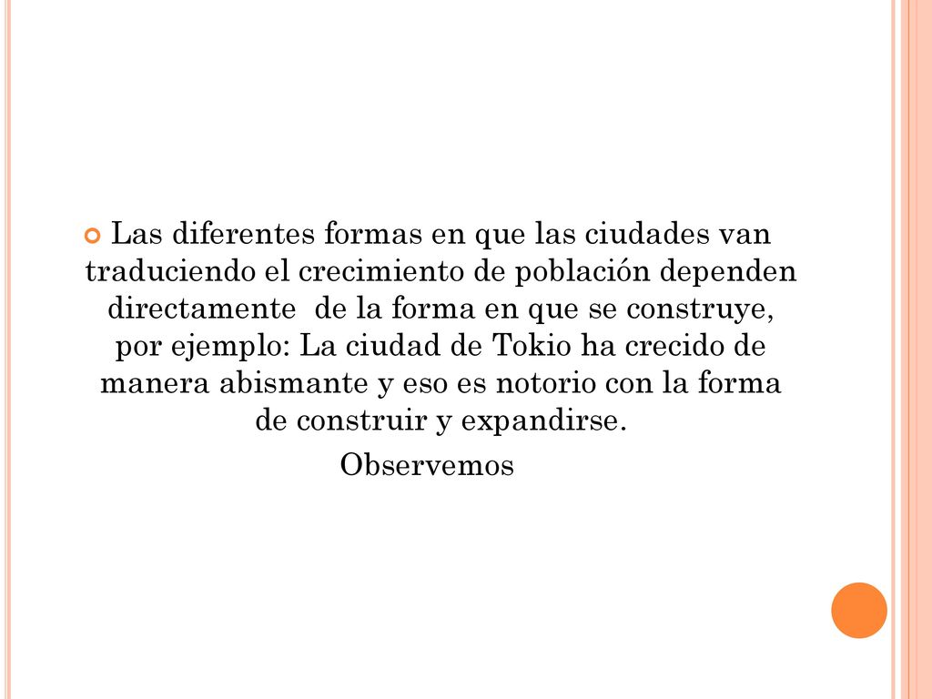 Las diferentes formas en que las ciudades van traduciendo el crecimiento de población dependen directamente de la forma en que se construye, por ejemplo: La ciudad de Tokio ha crecido de manera abismante y eso es notorio con la forma de construir y expandirse.