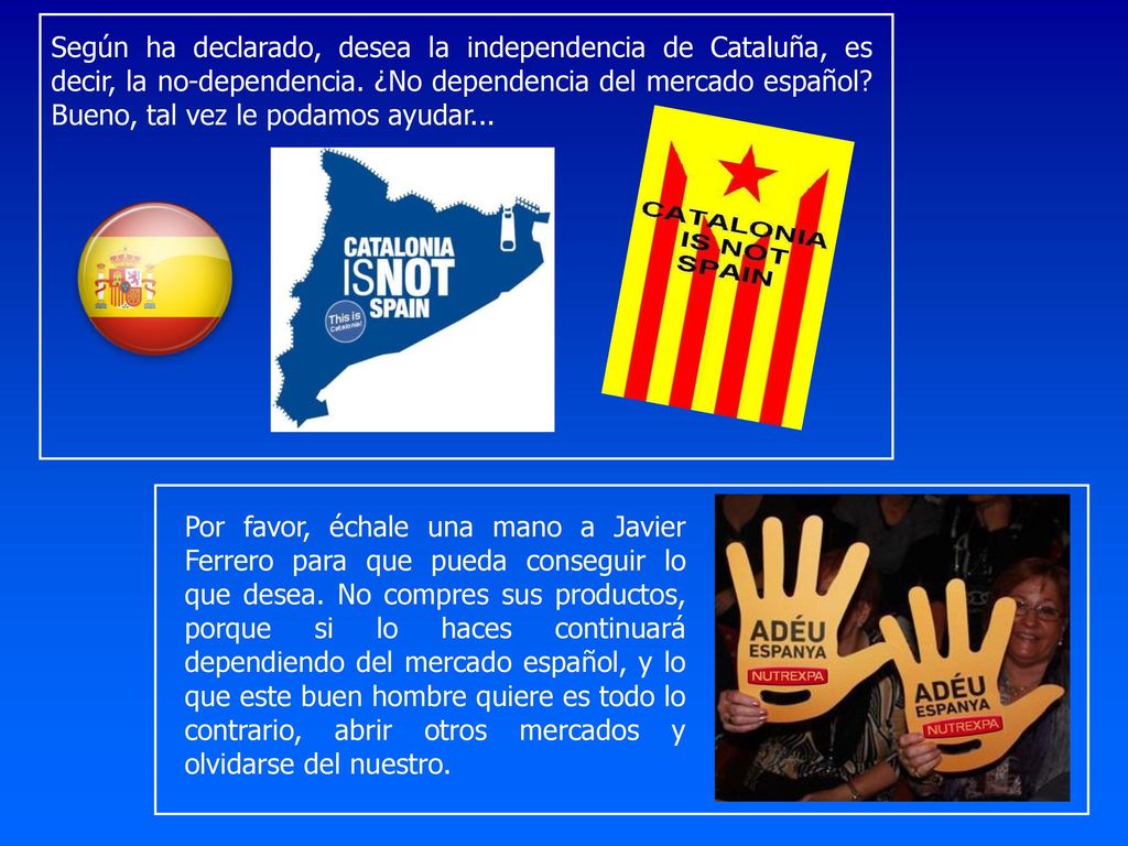 Según ha declarado, desea la independencia de Cataluña, es decir, la no-dependencia. ¿No dependencia del mercado español Bueno, tal vez le podamos ayudar...