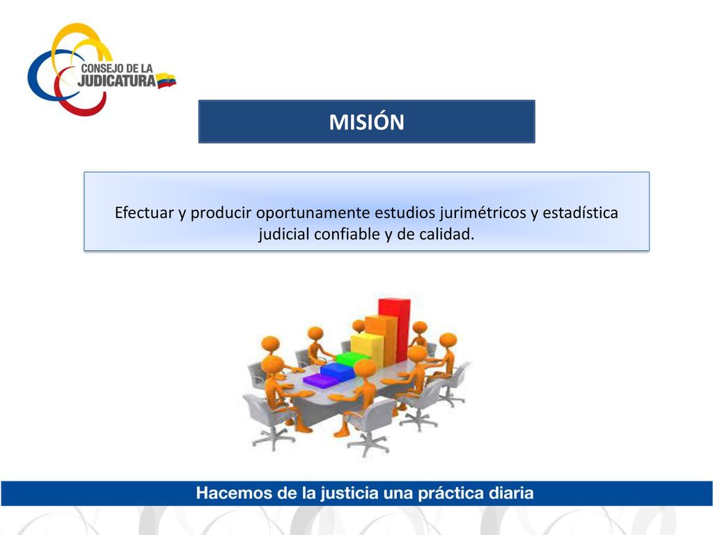 MISIÓN Efectuar y producir oportunamente estudios jurimétricos y estadística judicial confiable y de calidad.