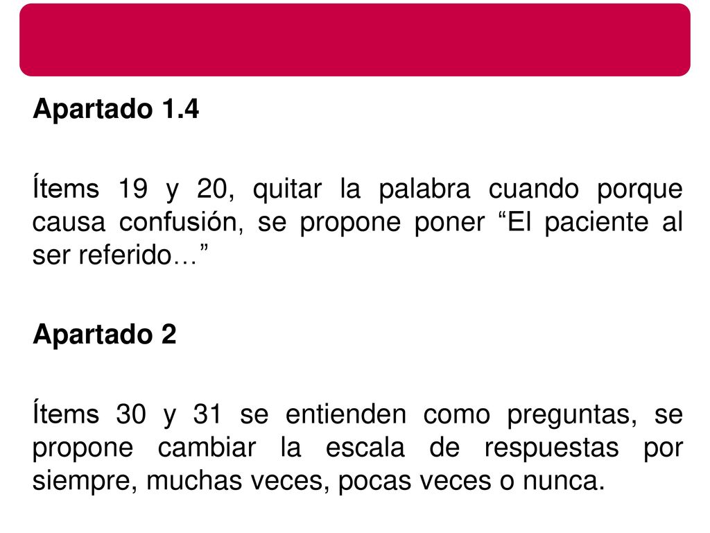 Apartado 1.4 Ítems 19 y 20, quitar la palabra cuando porque causa confusión, se propone poner El paciente al ser referido… Apartado 2 Ítems 30 y 31 se entienden como preguntas, se propone cambiar la escala de respuestas por siempre, muchas veces, pocas veces o nunca.