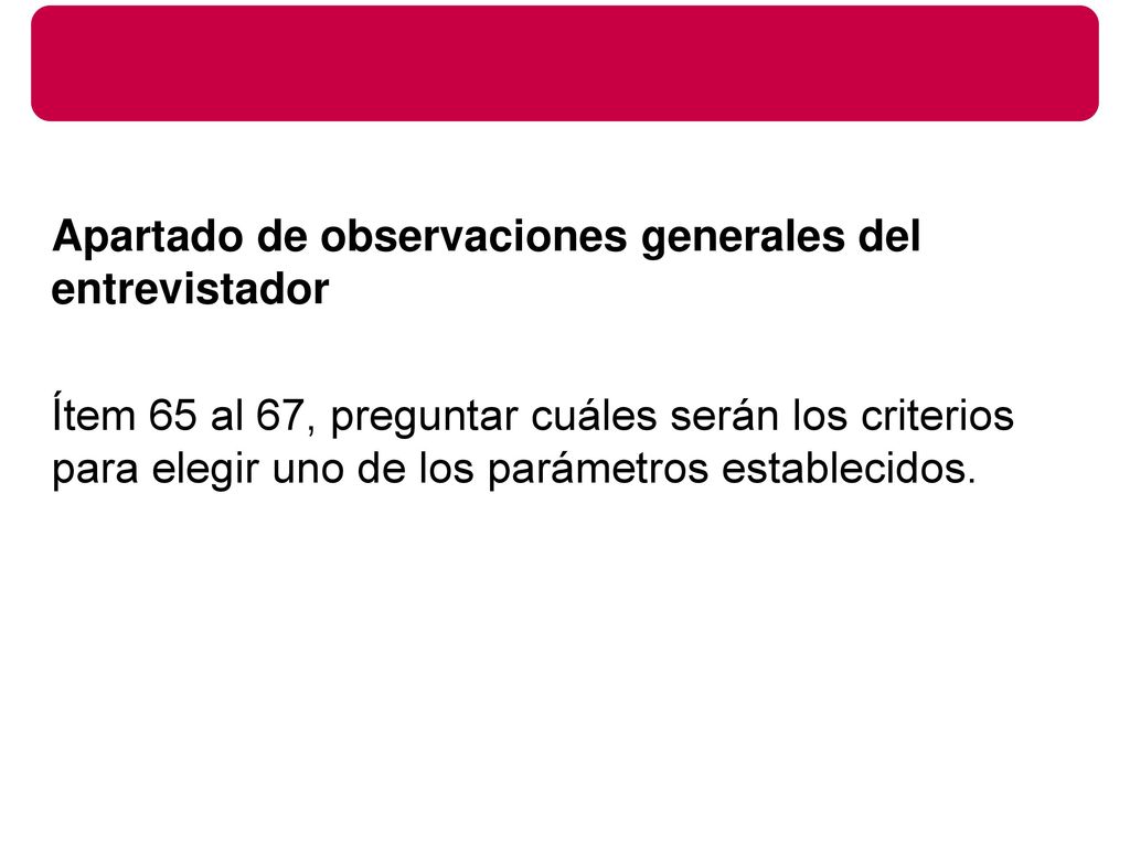 Apartado de observaciones generales del entrevistador Ítem 65 al 67, preguntar cuáles serán los criterios para elegir uno de los parámetros establecidos.