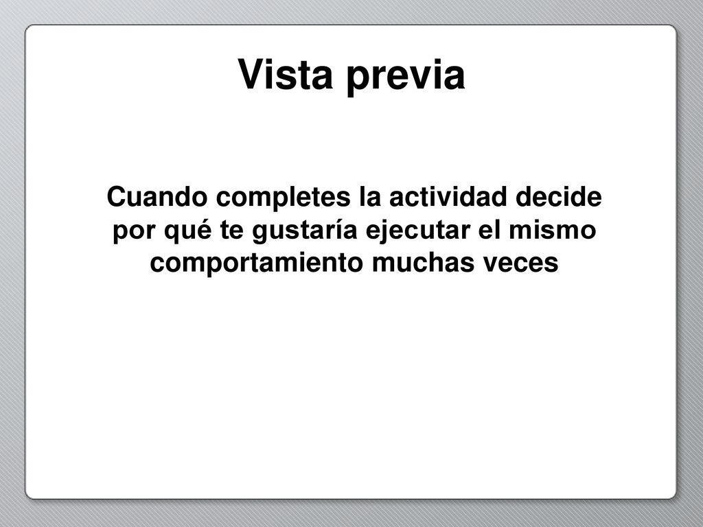 Vista previa Cuando completes la actividad decide por qué te gustaría ejecutar el mismo comportamiento muchas veces.