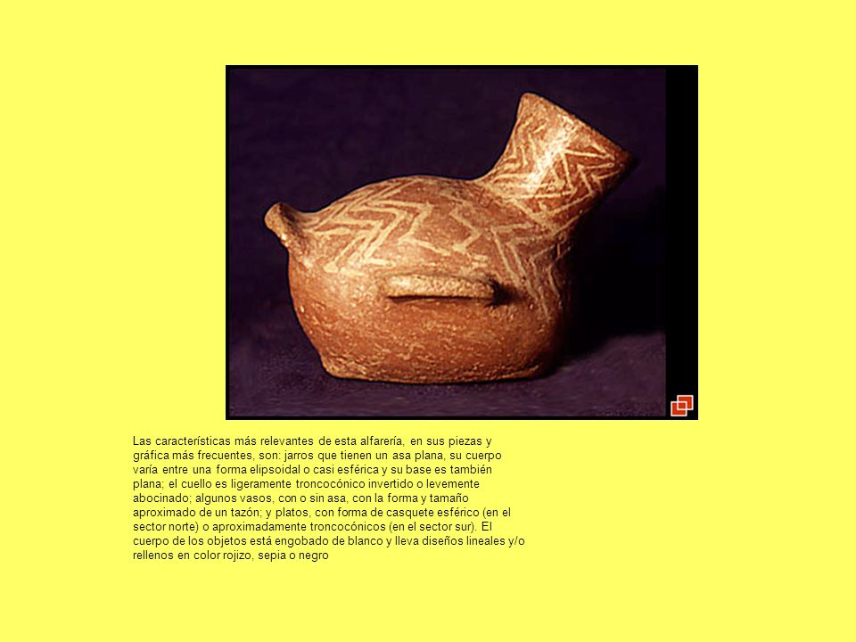 Las características más relevantes de esta alfarería, en sus piezas y gráfica más frecuentes, son: jarros que tienen un asa plana, su cuerpo varía entre una forma elipsoidal o casi esférica y su base es también plana; el cuello es ligeramente troncocónico invertido o levemente abocinado; algunos vasos, con o sin asa, con la forma y tamaño aproximado de un tazón; y platos, con forma de casquete esférico (en el sector norte) o aproximadamente troncocónicos (en el sector sur).